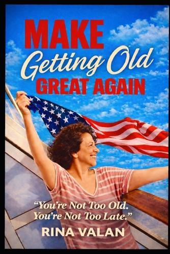 Make Getting Old Great Again: You're Not Too Old. You're Not Too Late.