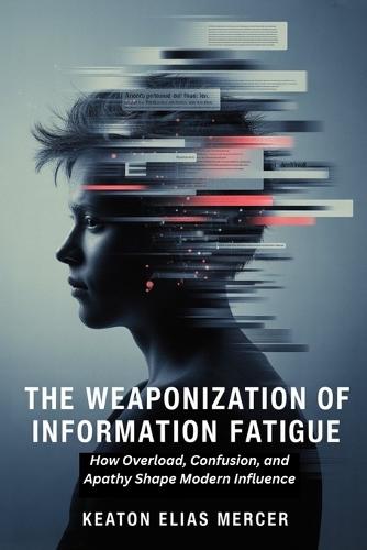 The Weaponization of Information Fatigue: How Overload, Confusion, and Apathy Shape Modern Influence