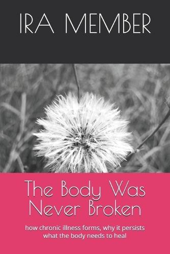 The Body Was Never Broken: how chronic illness forms, why it persists what the body needs to heal