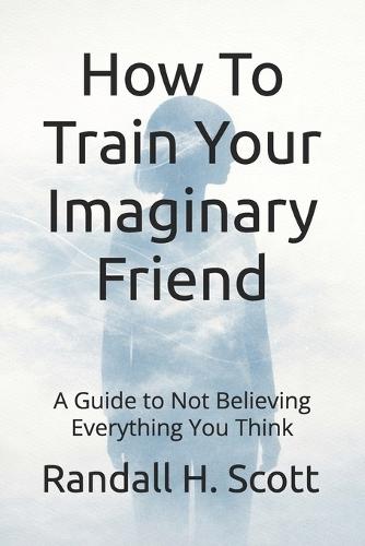 How To Train Your Imaginary Friend: A Guide to Not Believing Everything You Think
