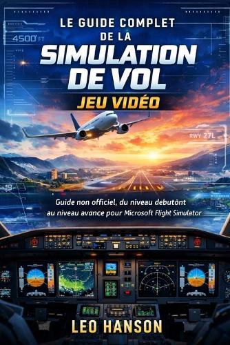 Le guide complet de la simulation de vol jeu vidéo: Guide non officiel, du niveau debutònt au niveau avance pour Microsoft Flight Simulator