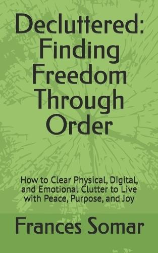 Decluttered: Finding Freedom Through Order: How to Clear Physical, Digital, and Emotional Clutter to Live with Peace, Purpose, and Joy