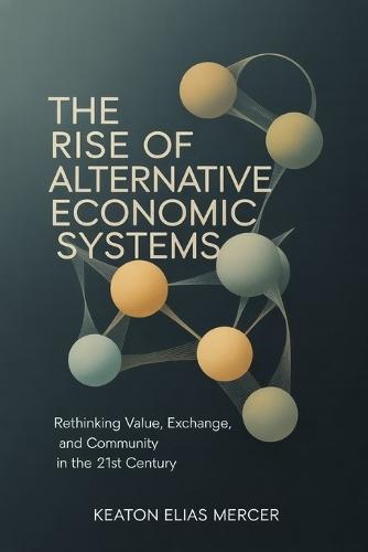 The Rise of Alternative Economic Systems: Rethinking Value, Exchange, and Community in the 21st Century