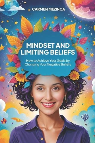 Mindset and Limiting Beliefs: How to Achieve Your Goals by Changing Your Negative Beliefs