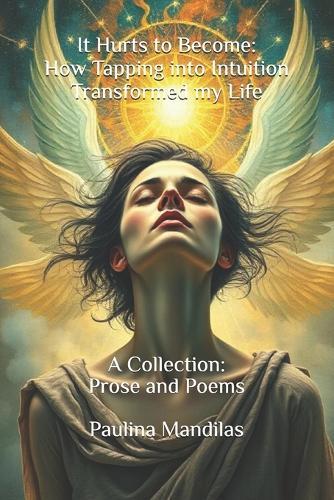 It Hurts to Become: How Tapping into Intuition Transformed my Life : A Collection: Prose and Poems