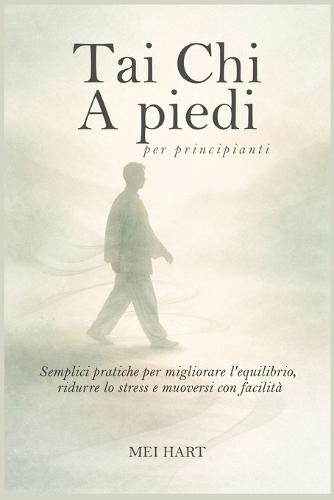 Tai Chi A piedi per principianti: Semplici pratiche per migliorare l'equilibrio, ridurre lo stress e muoversi con facilità