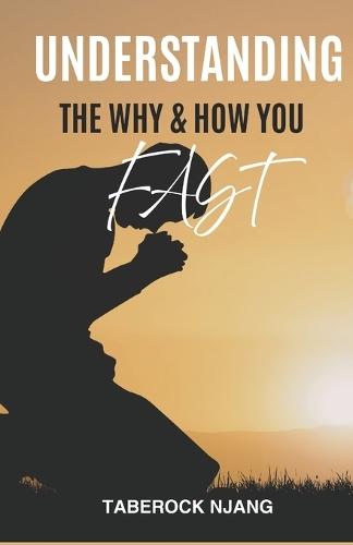 Understanding the ""Why'' and ""How"" You Fast: A Biblical Guide to Fasting With Purpose, Power, and Spiritual Clarity