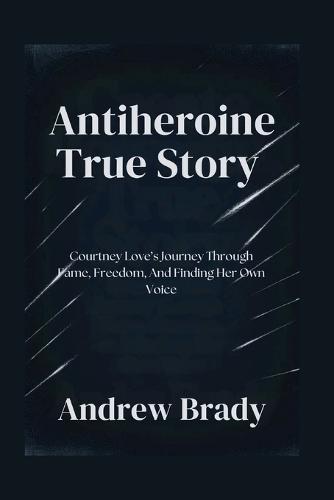 Antiheroine True Story: Courtney Love's Journey Through Fame, Freedom, And Finding Her Own Voice