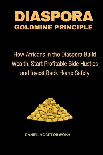 Diaspora Goldmine Principle: How Africans in the Diaspora Build Wealth, Start Profitable Side Hustles and Invest Back Home Safely