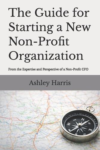 The Guide For Starting A New Non-Profit Organization: From the Expertise and Perspective of a Non-Profit CFO