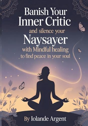 Banish Your Inner Critic and Silence Your Naysayer with Mindful Healing to Find Peace in Your Soul: Transform your relationship with yourself through practical self-love strategies that actually work.