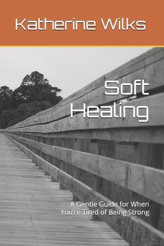 Soft Healing: A Gentle Guide for When You're Tired of Being Strong