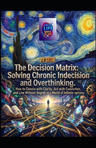 The Decision Matrix. Solving Chronic Indecision and Overthinking: How to Choose with Clarity, Act with Conviction, and Live Without Regret in a World of Infinite Options
