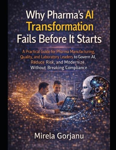 Why Pharma's AI Transformation Fails Before It Starts: A Practical Guide for Pharma Manufacturing, Quality, and Laboratory Leaders to Govern AI, Reduce Risk, and Modernize Without Breaking Compliance