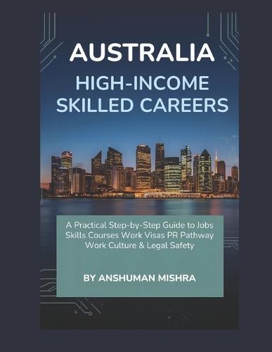 Australia for High-Income Skilled Careers: A Practical Step-by-Step Guide to Jobs, Skills, Courses, Work Visas, PR Pathways, Work Culture & Legal Safety