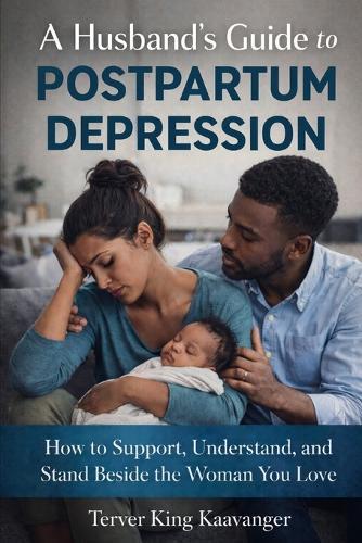 A Husband's Guide to Postpartum Depression: How to Support, Understand, and Stand Beside the Woman You Love