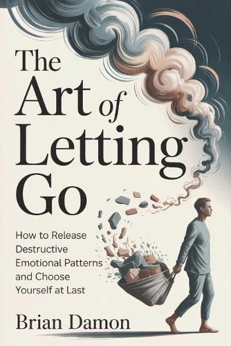 The Art of Letting Go: How to release destructive emotional patterns and choosing yourself at last