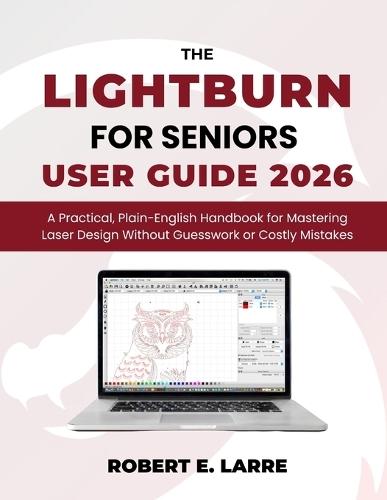 The LightBurn for Seniors User Guide 2026: A Practical, Plain-English Handbook for Mastering Laser Design Without Guesswork or Costly Mistakes