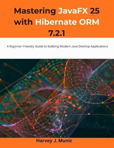 Mastering JavaFX 25 with Hibernate ORM 7.2.1: A Beginner-Friendly Guide to Building Modern Java Desktop Applications
