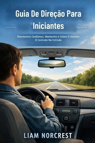 Guia De Direção Para Iniciantes: Desenvolva Confiança, Mantenha a Calma E Assuma O Controle Na Estrada
