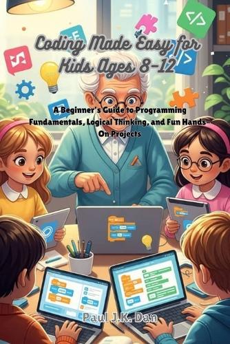 Coding Made Easy for Kids Ages 8-12: A Beginner's Guide to Programming Fundamentals, Logical Thinking, and Fun Hands-On Projects