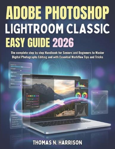 Adobe Photoshop Lightroom Classic Easy Guide 2026: The complete step by step Handbook for Seniors and Beginners to Master Digital Photography Editing and with Essential Workflow Tips and Tricks