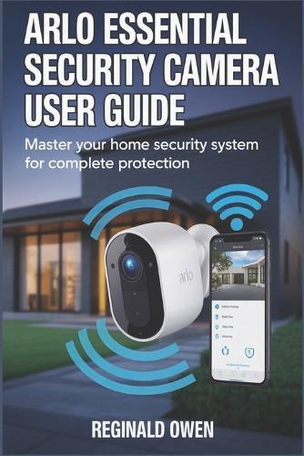 Arlo Essential Security Camera: Your Complete Guide to Arlo Essential - Intelligent Protection That Adapts and Endures