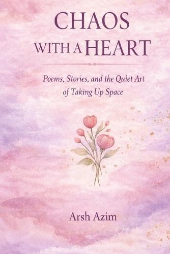 Chaos With A Heart: Poems, Stories, and the Quiet Art of Taking Up Space