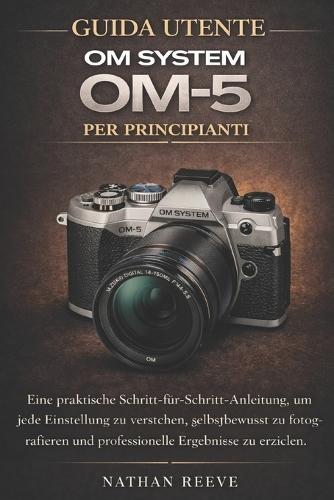 Guida Utente Om System Om-5 Per Principianti: Un pratico manuale passo dopo passo per comprendere ogni impostazione, scattare con sicurezza e ottenere risultati di qualità professionale
