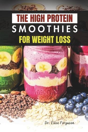 The High Protein Smoothies for Weight Loss: Easy, Nutrient-Packed Drinks for a Leaner, Healthier Lifestyle