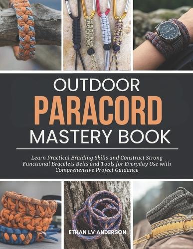 Outdoor Paracord Mastery Book: Learn Practical Braiding Skills and Construct Strong Functional Bracelets Belts and Tools for Everyday Use with Comprehensive Project Guidance