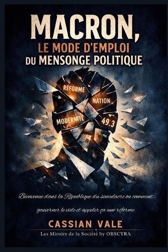 Macron, le mode d'emploi du mensonge politique: Bienvenue dans la République du simulacre ou comment gouverner le vide et appeler ça une réforme