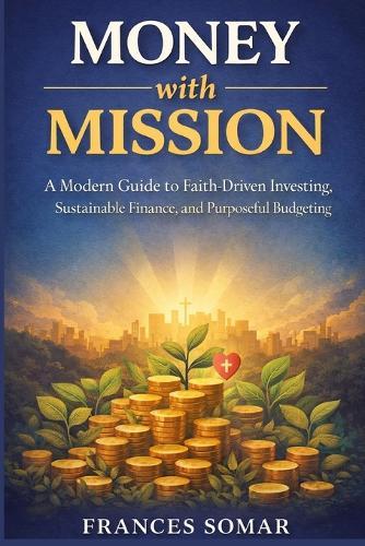 Money With Mission: A Modern Guide to Faith-Driven Investing, Sustainable Finance, and Purposeful Budgeting