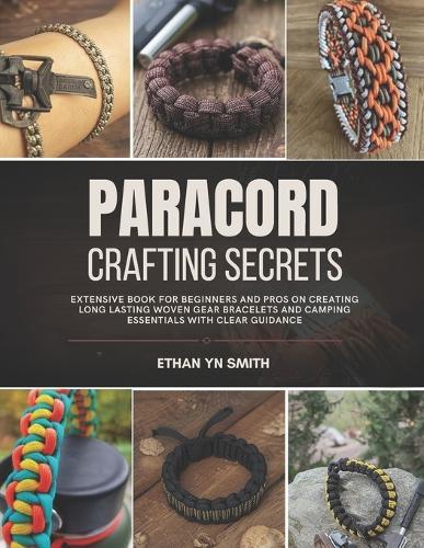 Paracord Crafting Secrets: Extensive book for beginners and pros on creating long lasting woven gear bracelets and camping essentials with clear guidance