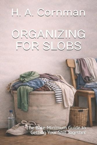 Organizing for Slobs: The Bare-Minimum Guide to Getting Your Shit Together