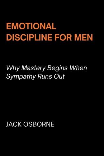 Emotional Discipline for Men: Why Mastery Begins When Sympathy Runs Out
