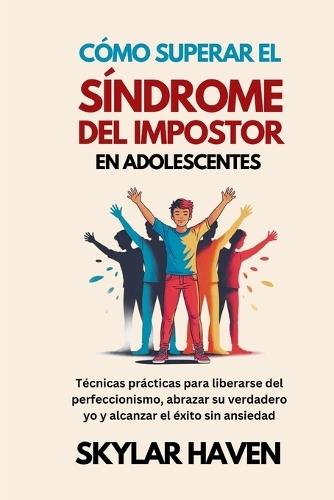 Cómo superar el síndrome del impostor en adolescentes: Técnicas prácticas para liberarse del perfeccionismo, abrazar su verdadero yo y alcanzar el éxito sin ansiedad