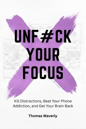 Unf#ck Your Focus: Kill Distractions, Beat Phone Addiction, and Reclaim Your Attention in a Distracted World