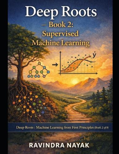 Deep Roots - Book 2: Supervised Machine Learning: Series: Deep Roots: Machine Learning from First Principles (Book 2 of 8)