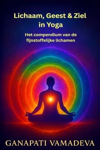 Lichaam, Geest & Ziel in Yoga - Het compendium van de fijnstoffelijke lichamen: Alles wat je moet weten over: het fijnstoffelijke lichaam, het astrale lichaam, het mentale lichaam, het energielichaam, de vijf kosha's, de omhulsels van het bewustzijn