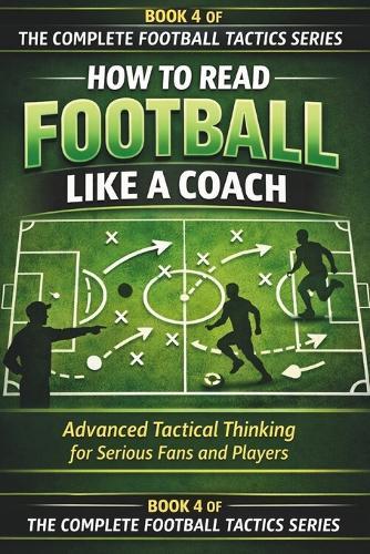 How to Read Football Like a Coach: Advanced Tactical Thinking for Serious Fans and Players