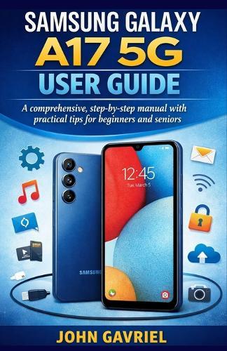 Samsung Galaxy A17 5G User Guide: A Comprehensive, Step-by-Step Manual with Practical Tips for Beginners and Seniors
