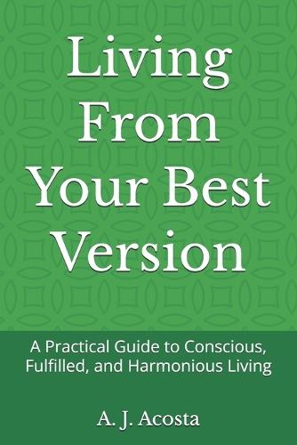 Living From Your Best Version: A Practical Guide to Conscious, Fulfilled, and Harmonious Living