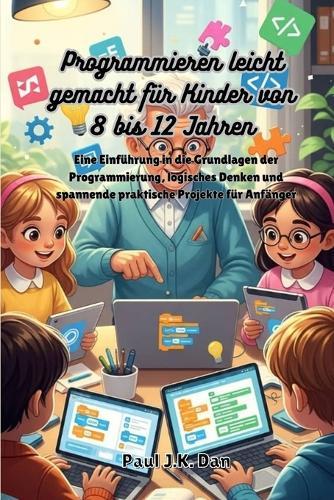 Programmieren leicht gemacht für Kinder von 8 bis 12 Jahren: Eine Einführung in die Grundlagen der Programmierung, logisches Denken und spannende praktische Projekte für Anfänger
