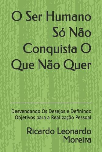 O Ser Humano Só Não Conquista O Que Não Quer: Desvendando Os Desejos e Definindo Objetivos para a Realização Pessoal
