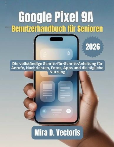 Google Pixel 9A Benutzerhandbuch für Senioren: Die vollständige Schritt-für-Schritt-Anleitung für Anrufe, Nachrichten, Fotos, Apps und die tägliche Nutzung