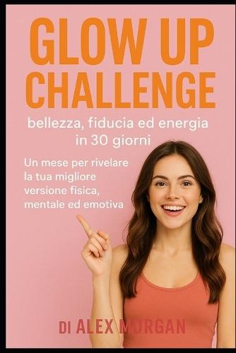 Glow Up Challenge: bellezza, fiducia ed energia in 30 giorni: Un mese per rivelare la tua migliore versione fisica, mentale ed emotiva.