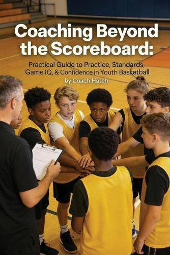 Coaching Beyond the Scoreboard: Practical Guide to Practice, Standards, Game IQ, & Confidence in Youth Basketball