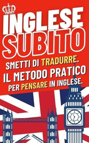 Inglese Subito: Smetti di tradurre. Il metodo pratico per pensare in inglese.