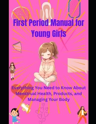 First Period Manual for Young Girls: Everything You Need to Know About Menstrual Health, Products, and Managing Your Body.